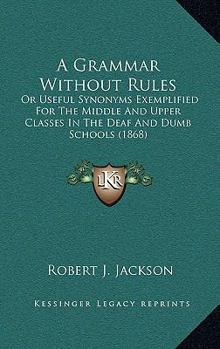 Hardcover A Grammar Without Rules: Or Useful Synonyms Exemplified for the Middle and Upper Classes in the Deaf and Dumb Schools (1868) Book