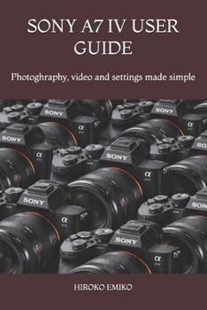 SONY A7 IV USER GUIDE: Photoghraphy, video and settings made simple