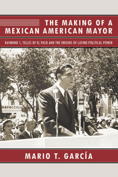 Paperback The Making of a Mexican American Mayor: Raymond L. Telles of El Paso and the Origins of Latino Political Power Book