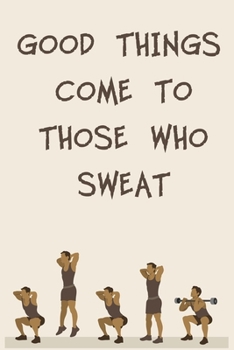 GOOD THINGS COME TO THOSE WHO SWEAT: 6x9" 120 Cream Pages Workout Log to Track Your Training ,Perfect gift for a Gym Head