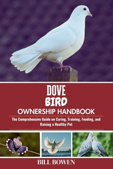Dove Bird Ownership Handbook: The Comprehensive Guide on Caring, Training, Feeding, and Raising a Healthy Pet