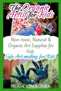 Paperback The Organic Artist for Kids: Safe Art-making for Kids, Non-Toxic, Natural & Organic Art Supplies for Kids Book