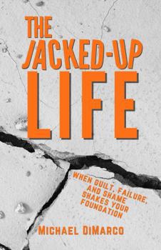 The Jacked Up Life: When Guilt, Failure,, and Shame Shakes Your Foundation