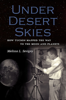 Under Desert Skies: How Tucson Mapped the Way to the Moon and Planets - Book  of the Sentinel Peak Books