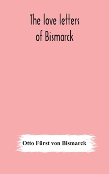 Hardcover The love letters of Bismarck; being letters to his fiancée and wife, 1846-1889; authorized by Prince Herbert von Bismarck and translated from the Germ Book