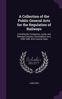 Hardcover A Collection of the Public General Acts for the Regulation of Railways: Including the Companies, Lands, and Railways Clauses Consolidation Acts, 1838- Book