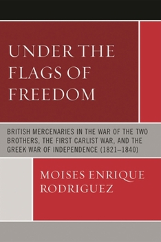 Under the Flags of Freedom: British Mercenaries in the War of the Two Brothers, the First Carlist War, and the Greek War of Independence