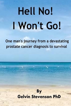 Hell No! I Won’t Go!: One man’s journey from a devastating prostate cancer diagnosis to survival