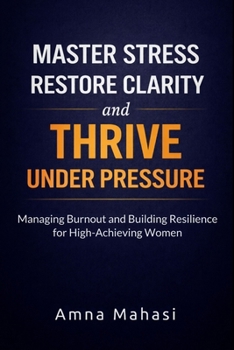MASTER STRESS, RESTORE CLARITY, AND THRIVE UNDER PRESSURE: MANAGING BURNOUT AND BUILDING RESILIENCE FOR HIGH-ACHIEVING WOMEN