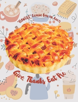 Paperback Give Thanks Eat Pie: "FLOWERS" Coloring Book for Adults, Large 8.5"x11", Ability to Relax, Brain Experiences Relief, Lower Stress Level, Ne Book