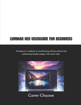 Paperback Luminar Neo Userguide for Beginners: A beginner's roadmap to transforming ordinary photos into professional-quality images with smart tools. Book