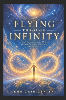 FLYING THROUGH INFINITY: A Soul's Reckoning with the Mystery, the Madness, and the Magnificent Truth of Being Alive