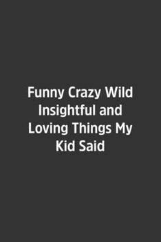 Paperback Funny Crazy Wild Insightful and Loving Things My Kid Said.: Lined Notebook / Journal / Diary / Calendar / Planner / Sketchbook /Funny Gag Gift, 108 bl Book