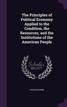Hardcover The Principles of Political Economy Applied to the Condition, the Resources, and the Institutions of the American People Book