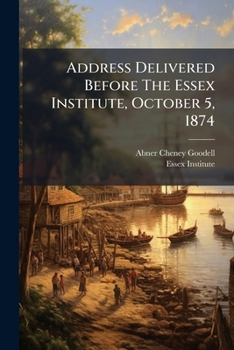 Address Delivered Before The Essex Institute, October 5, 1874: At The Centennial Anniversary Of The Meeting Of The Provincial Assembly In Salem, October 5, 1774