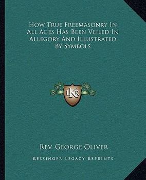 Paperback How True Freemasonry In All Ages Has Been Veiled In Allegory And Illustrated By Symbols Book