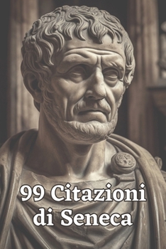 99 Citazioni di Seneca: Saggezza Antica per il Mondo Moderno: Esplora le Profondità del Pensiero Stoico con le Parole Immortali di Seneca - Un