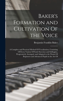 Hardcover Baker's Formation and Cultivation Of the Voice; a Complete and Practical Method Of Vocalization, Consisting Of Every Variety Of Scale Exercises and So Book