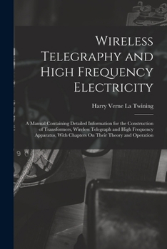 Paperback Wireless Telegraphy and High Frequency Electricity: A Manual Containing Detailed Information for the Construction of Transformers, Wireless Telegraph Book