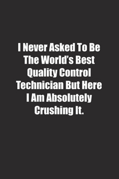 I Never Asked To Be The World's Best Quality Control Technician But Here I Am Absolutely Crushing It.: Lined notebook