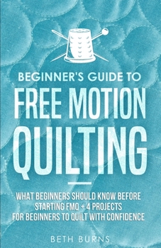 Paperback Beginner's Guide to Free Motion Quilting: What Beginners Should Know Before Starting FMQ + 4 Projects for Beginners to Quilt with Confidence Book