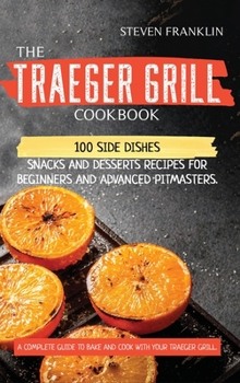 Hardcover The Traeger Grill Cookbook: 100 Side Dishes, Snacks and Desserts Recipes for Beginners and Advanced Pitmasters. A complete Guide to Bake and Cook Book