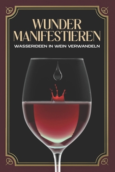 Wunder manifestieren: Wasserideen in Wein verwandeln (German Edition)