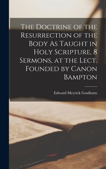 Hardcover The Doctrine of the Resurrection of the Body As Taught in Holy Scripture, 8 Sermons, at the Lect. Founded by Canon Bampton Book