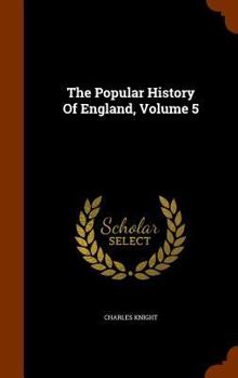 The Popular History of England: An Illustrated History of Society and Government from the Earliest Period to Our Own Times, Volume 5 - Book #5 of the Popular History of England