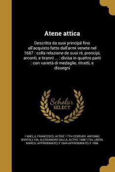 Atene attica: Descritta da suoi principii fino all'acquisto fatto dall'armi venete nel 1687 : colla relazione de suoi rè, prencipi, arconti, e tiranni ... ritratti, e dissegni