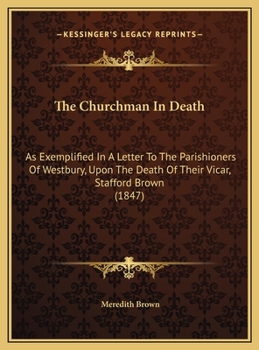 The Churchman In Death: As Exemplified In A Letter To The Parishioners Of Westbury, Upon The Death Of Their Vicar, Stafford Brown
