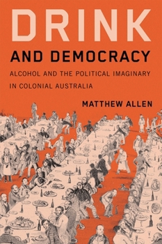 Drink and Democracy: Alcohol and the Political Imaginary in Colonial Australia (Intoxicating Histories)