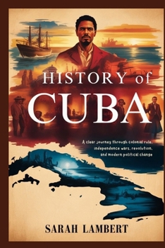 HISTORY OF CUBA: A clear journey through colonial rule, independence wars, revolution, and modern political change
