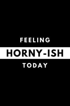 Feeling HORNY-ISH Today: Funny Mood Journal Gift For Him / Her Softback Writing Book Notebook (6" x 9") 120 Lined Pages