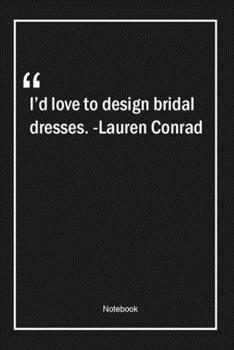 I'd love to design bridal dresses. -Lauren Conrad: Lined Gift Notebook With Unique Touch | Journal | Lined Premium 120 Pages |design Quotes|