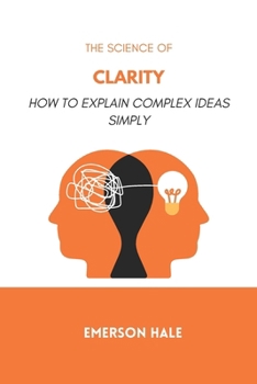 The Science of Clarity: How to Explain Complex Ideas Simply