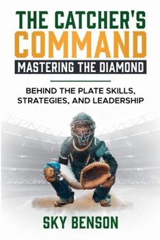 The Catcher's Command Mastering the Diamond Behind the Plate Skills, Strategies, and Leadership (Baseball Mastery)