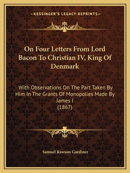 Paperback On Four Letters From Lord Bacon To Christian IV, King Of Denmark: With Observations On The Part Taken By Him In The Grants Of Monopolies Made By James Book