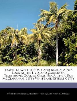 Travel down the Road, and Back Again : A Look at the Lives and Careers of Television's Golden Girls, Bea Arthur, Rue Mcclanahan, Betty White and Estell