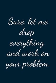 Paperback Sure Let Me Drop Everything And Work On Your Problem: Great Gift Idea With Funny Text On Cover, Great Motivational, Unique Notebook, Journal, Diary Book