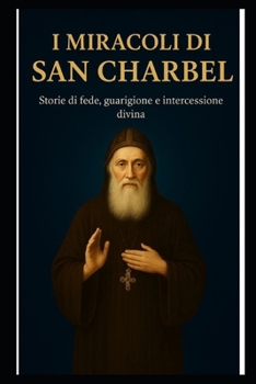 I MIRACOLI DI SAN CHARBEL: Storie di fede, guarigione e intercessione divina (Italian Edition)
