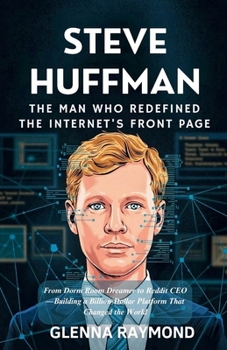 STEVE HUFFMAN: THE MAN WHO REDEFINED THE INTERNET'S FRONT PAGE: From Dorm Room Dreamer to Reddit CEO—Building a Billion-Dollar Platform That Changed the World