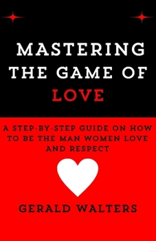Paperback Mastering the Game of Love: A Step-By-Step Guide On How To Be The Man Women Love & Respect Book