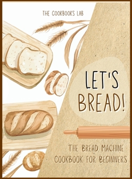 Hardcover Let's Bread!-The Bread Machine Cookbook for Beginners: The Ultimate 100 + 1 No-Fuss and Easy to Follow Bread Machine Recipes Guide for Your Tasty Home Book