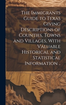 Hardcover The Immigrants Guide to Texas Giving Descriptions of Counties, Towns and Villages, With Valuable Historical and Statistical Information .. Book