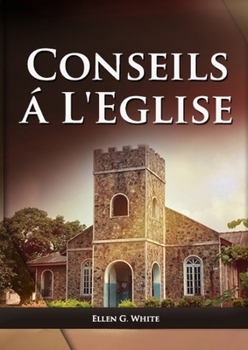 Conseils a l'Eglise: (Des conseils pratiques sur la santé, l'éducation, le foyer chrétien, les messages pour les jeunes et les événements du dernier ... G. White En Français)