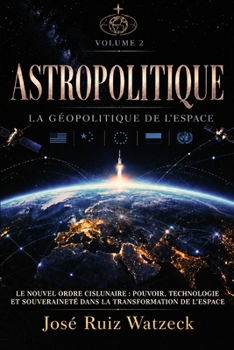 Astropolitique La Géopolitique de l'espace – Volume II: Le nouvel ordre cislunaire : pouvoir, technologie et souveraineté dans la transformation de l'espace (French Edition)