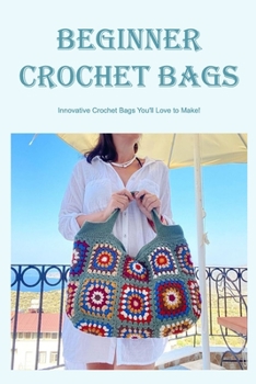Paperback Beginner Crochet Bags: Innovative Crochet Bags You'll Love to Make! Book