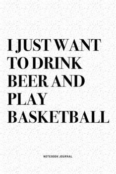 I Just Want To Drink Beer And Play Basketball: A 6x9 Inch Diary Notebook Journal With A Bold Text Font Slogan On A Matte Cover and 120 Blank Lined Pages Makes A Great Alternative To A Card