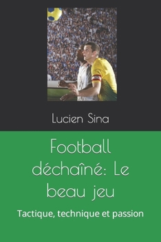 Football déchaîné: Le beau jeu: Tactique, technique et passion (French Edition)